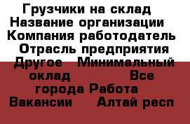 Грузчики на склад › Название организации ­ Компания-работодатель › Отрасль предприятия ­ Другое › Минимальный оклад ­ 25 000 - Все города Работа » Вакансии   . Алтай респ.